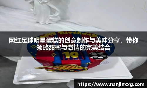 网红足球明星蛋糕的创意制作与美味分享，带你领略甜蜜与激情的完美结合