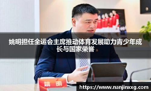 姚明担任全运会主席推动体育发展助力青少年成长与国家荣誉