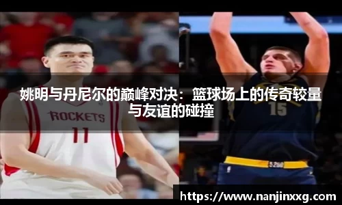 姚明与丹尼尔的巅峰对决：篮球场上的传奇较量与友谊的碰撞