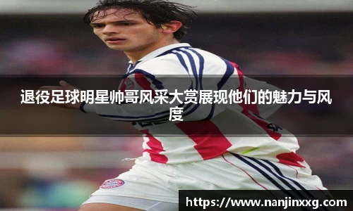退役足球明星帅哥风采大赏展现他们的魅力与风度