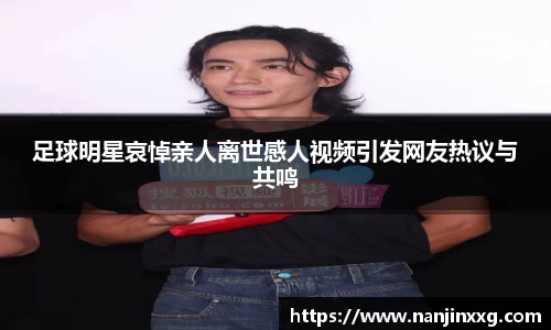 足球明星哀悼亲人离世感人视频引发网友热议与共鸣