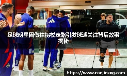 足球明星因伤拄拐杖走路引发球迷关注背后故事揭秘