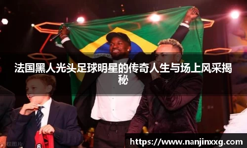 法国黑人光头足球明星的传奇人生与场上风采揭秘