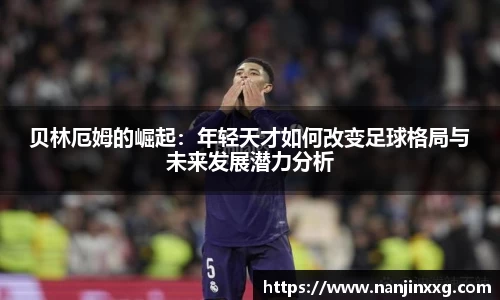 贝林厄姆的崛起：年轻天才如何改变足球格局与未来发展潜力分析