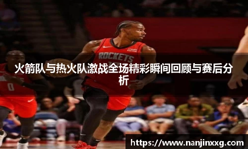 火箭队与热火队激战全场精彩瞬间回顾与赛后分析