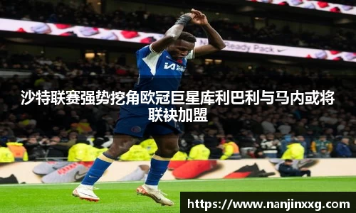 沙特联赛强势挖角欧冠巨星库利巴利与马内或将联袂加盟