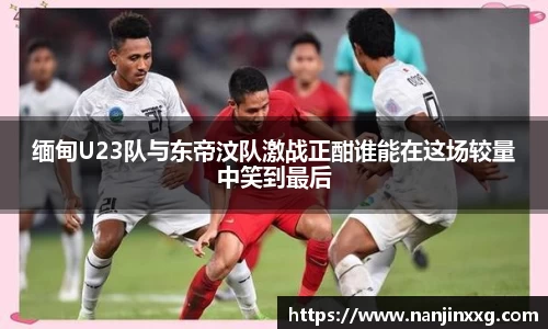 缅甸U23队与东帝汶队激战正酣谁能在这场较量中笑到最后