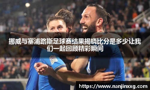 挪威与塞浦路斯足球赛结果揭晓比分是多少让我们一起回顾精彩瞬间