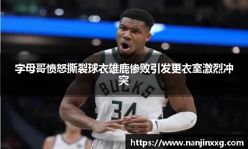 字母哥愤怒撕裂球衣雄鹿惨败引发更衣室激烈冲突