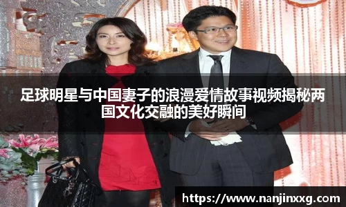 足球明星与中国妻子的浪漫爱情故事视频揭秘两国文化交融的美好瞬间