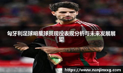 匈牙利足球明星球员现役表现分析与未来发展展望