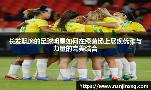 长发飘逸的足球明星如何在绿茵场上展现优雅与力量的完美结合